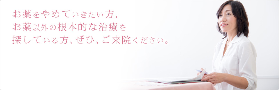 お薬をやめていきたい方、お薬以外の根本的な治療を探している方、ぜひ、ご来院ください。